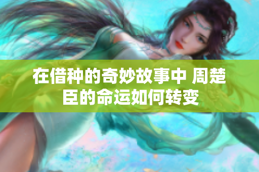 在借种的奇妙故事中 周楚臣的命运如何转变