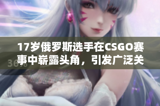 17岁俄罗斯选手在CSGO赛事中崭露头角，引发广泛关注
