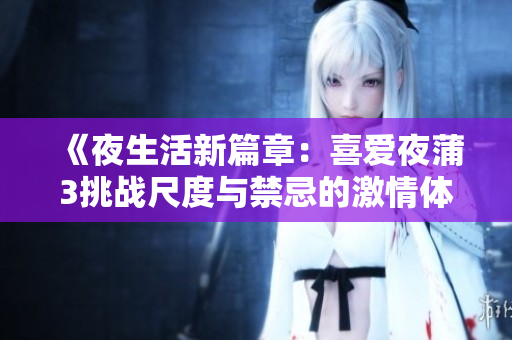 《夜生活新篇章：喜爱夜蒲3挑战尺度与禁忌的激情体验》
