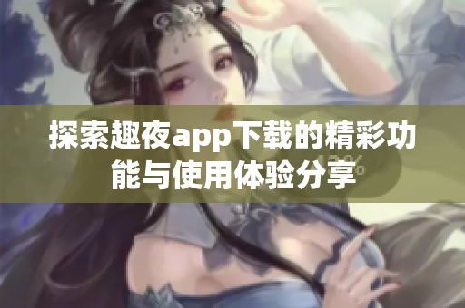 探索趣夜app下载的精彩功能与使用体验分享