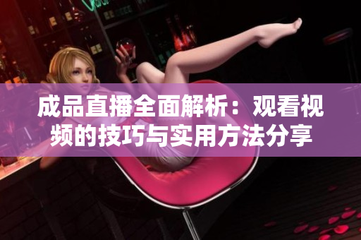 成品直播全面解析：观看视频的技巧与实用方法分享