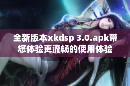 全新版本xkdsp 3.0.apk带您体验更流畅的使用体验