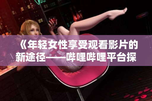 《年轻女性享受观看影片的新途径——哔哩哔哩平台探索》