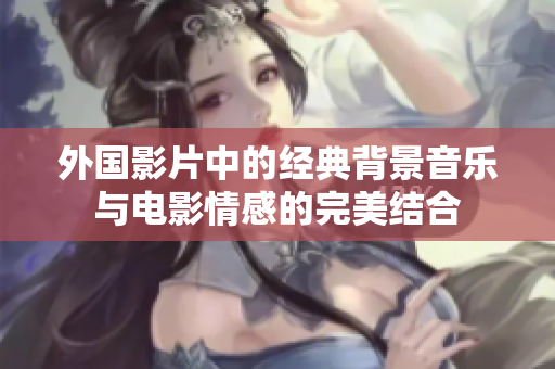 外国影片中的经典背景音乐与电影情感的完美结合