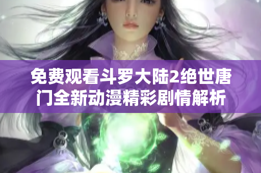 免费观看斗罗大陆2绝世唐门全新动漫精彩剧情解析