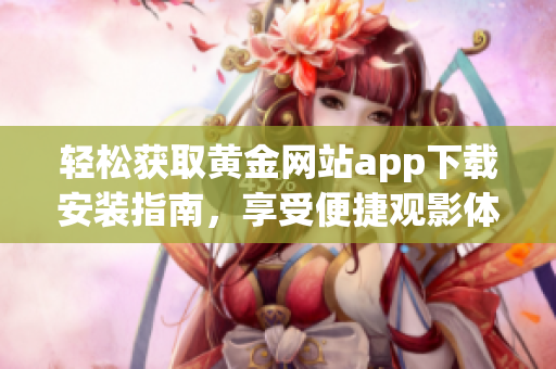 轻松获取黄金网站app下载安装指南，享受便捷观影体验