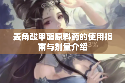 麦角酸甲酯原料药的使用指南与剂量介绍