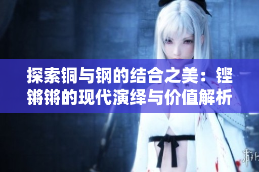 探索铜与钢的结合之美：铿锵锵的现代演绎与价值解析