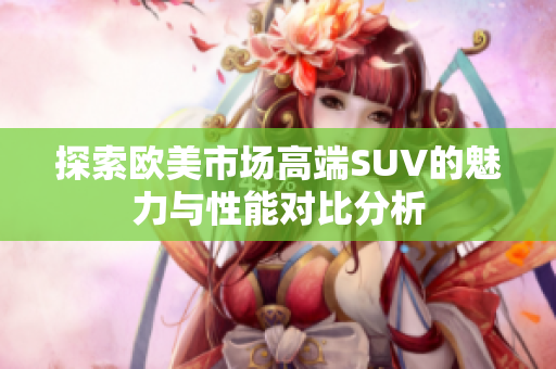 探索欧美市场高端SUV的魅力与性能对比分析