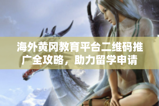 海外黄冈教育平台二维码推广全攻略，助力留学申请