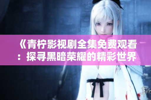 《青柠影视剧全集免费观看：探寻黑暗荣耀的精彩世界》