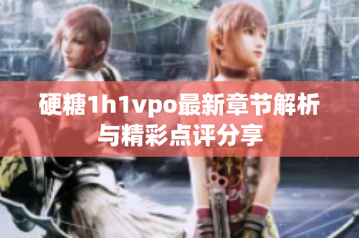 硬糖1h1vpo最新章节解析与精彩点评分享