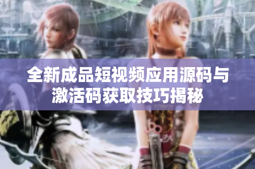 全新成品短视频应用源码与激活码获取技巧揭秘