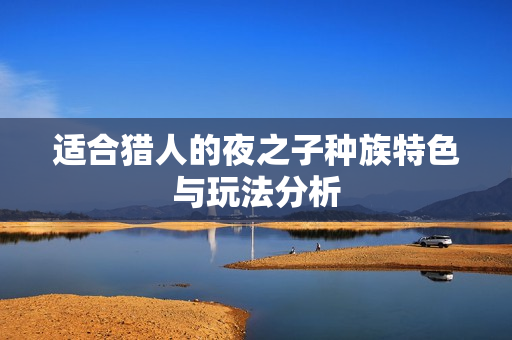 适合猎人的夜之子种族特色与玩法分析
