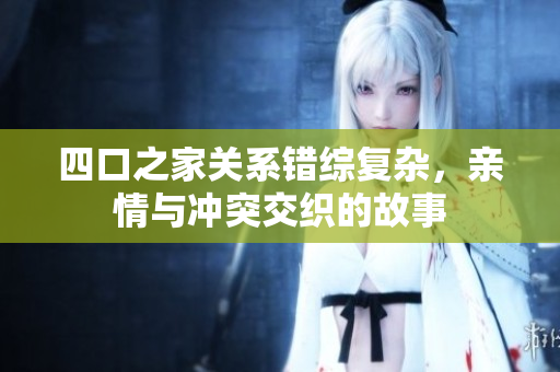 四口之家关系错综复杂，亲情与冲突交织的故事