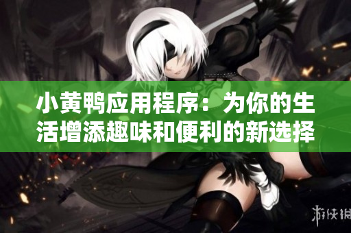 小黄鸭应用程序：为你的生活增添趣味和便利的新选择