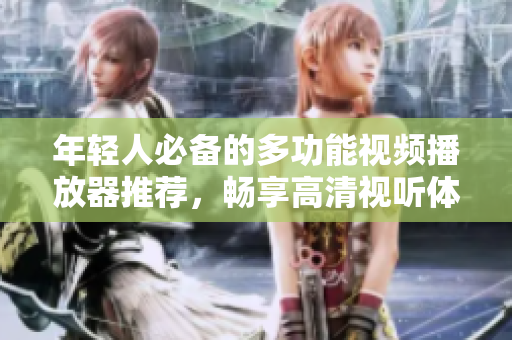 年轻人必备的多功能视频播放器推荐，畅享高清视听体验