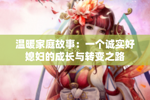 温暖家庭故事：一个诚实好媳妇的成长与转变之路