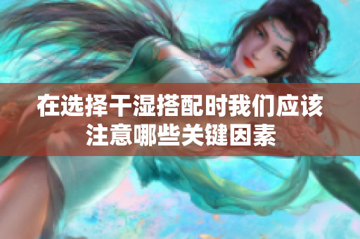 在选择干湿搭配时我们应该注意哪些关键因素