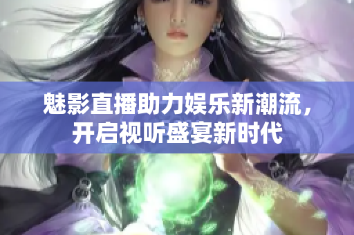 魅影直播助力娱乐新潮流，开启视听盛宴新时代