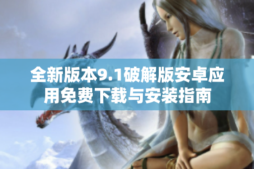 全新版本9.1破解版安卓应用免费下载与安装指南