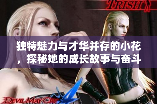 独特魅力与才华并存的小花，探秘她的成长故事与奋斗历程