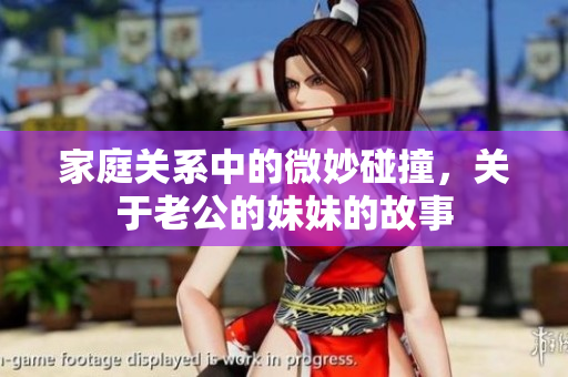 家庭关系中的微妙碰撞，关于老公的妹妹的故事