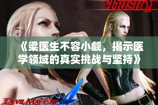 《梁医生不容小觑，揭示医学领域的真实挑战与坚持》