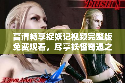高清畅享捉妖记视频完整版免费观看，尽享妖怪奇遇之旅