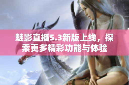 魅影直播5.3新版上线，探索更多精彩功能与体验