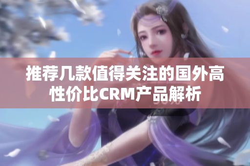 推荐几款值得关注的国外高性价比CRM产品解析