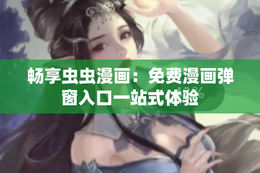 畅享虫虫漫画：免费漫画弹窗入口一站式体验