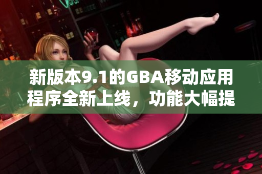新版本9.1的GBA移动应用程序全新上线，功能大幅提升