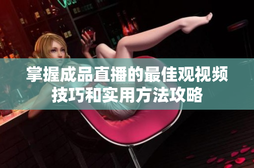 掌握成品直播的最佳观视频技巧和实用方法攻略