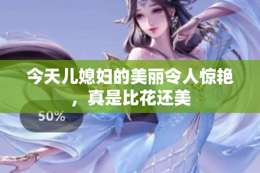 今天儿媳妇的美丽令人惊艳，真是比花还美