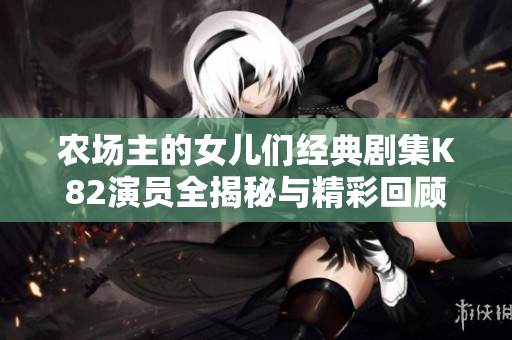 农场主的女儿们经典剧集K82演员全揭秘与精彩回顾