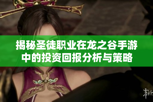 揭秘圣徒职业在龙之谷手游中的投资回报分析与策略
