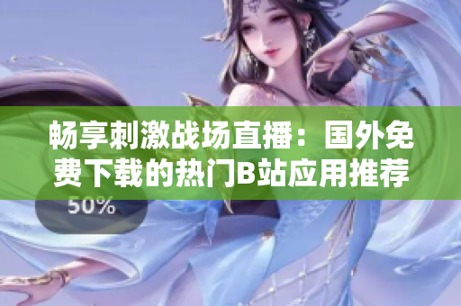 畅享刺激战场直播：国外免费下载的热门B站应用推荐