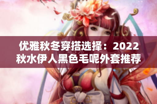 优雅秋冬穿搭选择：2022秋水伊人黑色毛呢外套推荐