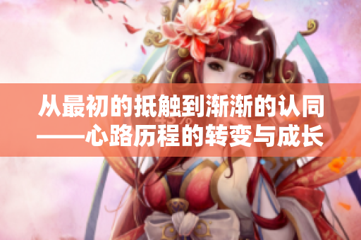 从最初的抵触到渐渐的认同——心路历程的转变与成长