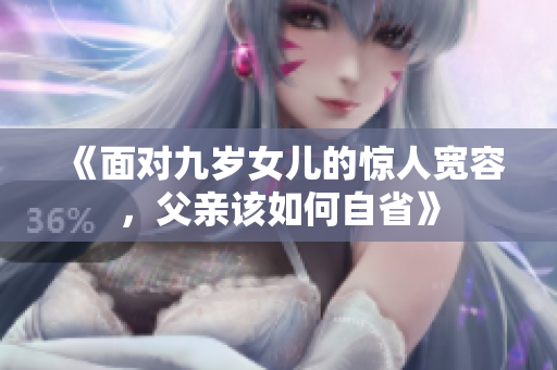 《面对九岁女儿的惊人宽容，父亲该如何自省》