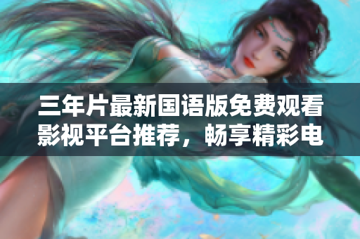 三年片最新国语版免费观看影视平台推荐，畅享精彩电影盛宴