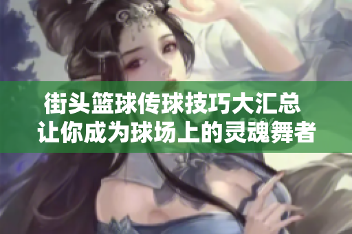 街头篮球传球技巧大汇总 让你成为球场上的灵魂舞者