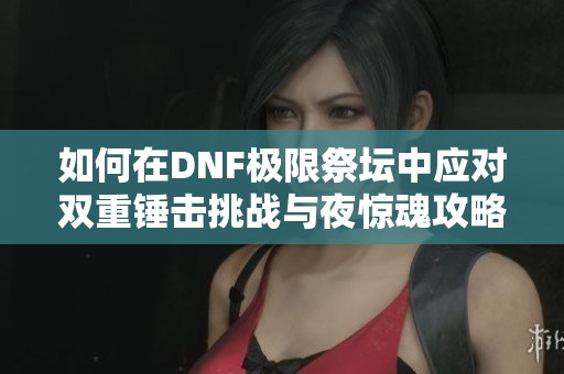 如何在DNF极限祭坛中应对双重锤击挑战与夜惊魂攻略分享