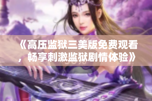 《高压监狱三美版免费观看，畅享刺激监狱剧情体验》
