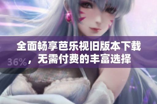 全面畅享芭乐视旧版本下载，无需付费的丰富选择