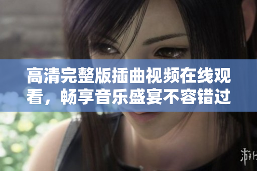 高清完整版插曲视频在线观看，畅享音乐盛宴不容错过