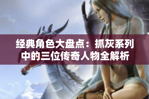 经典角色大盘点：抓灰系列中的三位传奇人物全解析