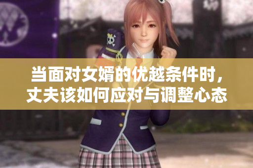 当面对女婿的优越条件时，丈夫该如何应对与调整心态