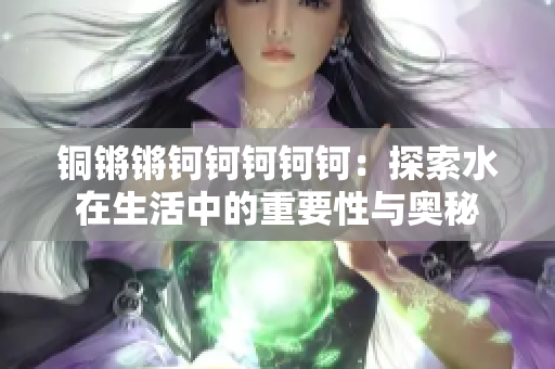 铜锵锵钶钶钶钶钶：探索水在生活中的重要性与奥秘